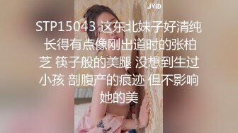 STP15043 这东北妹子好清纯 长得有点像刚出道时的张柏芝 筷子般的美腿 没想到生过小孩 剖腹产的痕迹 但不影响她的美