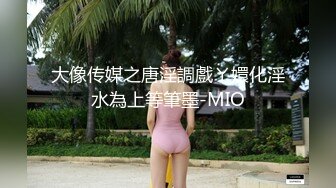 大像传媒之唐淫調戲ㄚ嬛化淫水為上等筆墨-MIO