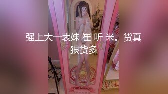 强上大一表妹 崔 听 米。货真狠货多