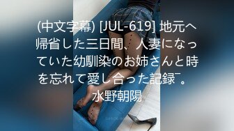 (中文字幕) [JUL-619] 地元へ帰省した三日間、人妻になっていた幼馴染のお姉さんと時を忘れて愛し合った記録―。 水野朝陽