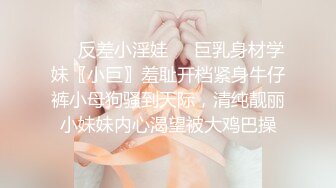 ❤️反差小淫娃❤️巨乳身材学妹〖小巨〗羞耻开档紧身牛仔裤小母狗骚到天际，清纯靓丽小妹妹内心渴望被大鸡巴操