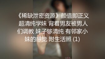 《稀缺泄密资源》颜值即正义 超清纯学妹 背着男友被男人们调教 妹子够清纯 有邻家小妹的感觉 附生活照 (1)