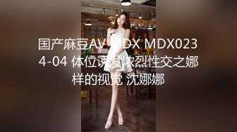 国产麻豆AV MDX MDX0234-04 体位诱发浓烈性交之娜样的视觉 沈娜娜