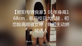 【欧阳专攻良家】01年身高168cm，极品校花大长腿，初恋脸高颜值女神，做爱主动娇喘诱人