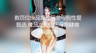 数百位极品露脸反差母狗性爱甄选 极品女神胯下母狗肆意抽插内射