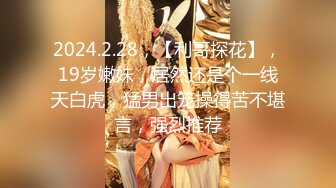 2024.2.28，【利哥探花】，19岁嫩妹，居然还是个一线天白虎，猛男出笼操得苦不堪言，强烈推荐