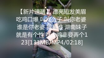 【新片速遞】 漂亮短发美眉吃鸡口爆 叫我么子 叫你老婆 谁是你老婆 我是谁 湖南妹子就是有个性 吃个鸡非要弄个123[133MB/MP4/02:18]