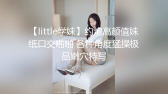 【little学妹】约炮高颜值妹纸口交啪啪 各种角度猛操极品嫩穴特写