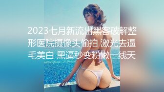 2023七月新流出黑客破解整形医院摄像头偷拍 激光去逼毛美白 黑逼秒变粉嫩一线天