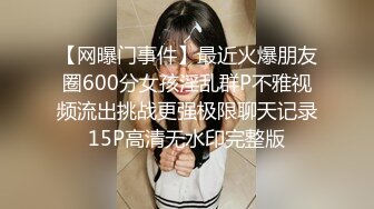 【网曝门事件】最近火爆朋友圈600分女孩淫乱群P不雅视频流出挑战更强极限聊天记录15P高清无水印完整版