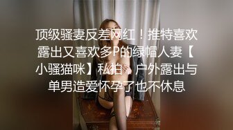 顶级骚妻反差网红！推特喜欢露出又喜欢多P的绿帽人妻【小骚猫咪】私拍，户外露出与单男造爱怀孕了也不休息