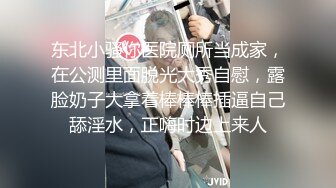 东北小骚你医院厕所当成家，在公测里面脱光大秀自慰，露脸奶子大拿着棒棒棒插逼自己舔淫水，正嗨时边上来人