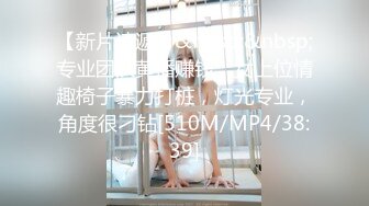 【新片速遞】&nbsp;&nbsp;专业团队黄播赚钱，女上位情趣椅子暴力打桩，灯光专业，角度很刁钻[510M/MP4/38:39]