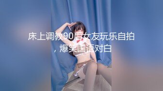 床上调教90后女友玩乐自拍，爆笑国语对白