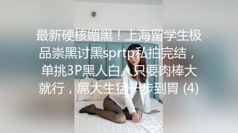 最新硬核媚黑！上海留学生极品崇黑讨黑sprtp私拍完结，单挑3P黑人白人只要肉棒大就行，屌大生猛一步到胃 (4)