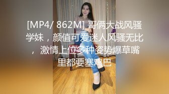 [MP4/ 862M] 哥俩大战风骚学妹，颜值可爱迷人风骚无比， 激情上位多种姿势爆草嘴里都要塞鸡巴