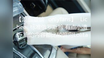 【混血重磅✨onlyfans】⭐Lichee⭐标准俄罗斯脸 有点小清新 拍的内容都比较偏向Lolita