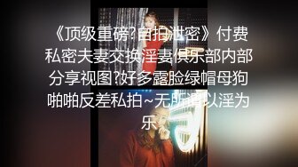 《顶级重磅?自拍泄密》付费私密夫妻交换淫妻俱乐部内部分享视图?好多露脸绿帽母狗啪啪反差私拍~无所谓以淫为乐