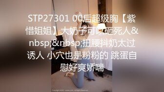 STP27301 00后超级胸【紫惜姐姐】大奶子可以砸死人&nbsp;&nbsp;扭腰抖奶太过诱人 小穴也是粉粉的 跳蛋自慰好爽娇喘