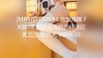 [MP4]STP32644 放浪传媒 FX0008 痴汉导演胁迫奸淫巨乳助理 姚宛儿 VIP0600