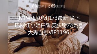 [MP4/570M]1/3最新 尖下巴网红小姐白皙皮肤掰穴揉搓大秀自慰VIP1196