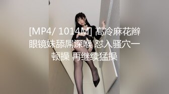 [MP4/ 1014M] 高冷麻花辫眼镜妹舔屌深喉 怼入骚穴一顿操 再继续猛操