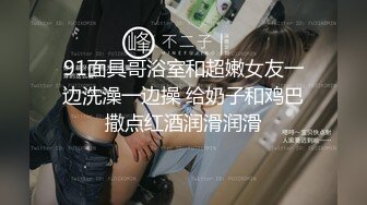 91面具哥浴室和超嫩女友一边洗澡一边操 给奶子和鸡巴撒点红酒润滑润滑