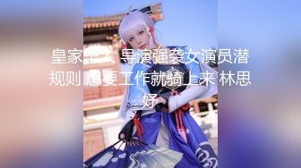 皇家华人 导演强袭女演员潜规则 想要工作就骑上来 林思妤