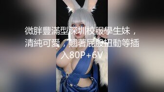 微胖豐滿型深圳校服學生妹，清純可愛，翹著屁股扭動等插入80P+6V