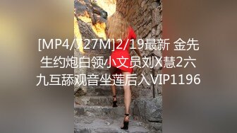 [MP4/727M]2/19最新 金先生约炮白领小文员刘X慧2六九互舔观音坐莲后入VIP1196