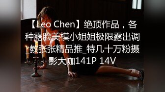 【Leo Chen】绝顶作品，各种露脸美模小姐姐极限露出调_教张张精品推_特几十万粉摄影大咖141P 14V