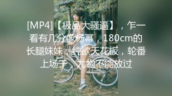 [MP4]【极品大骚逼】，乍一看有几分像杨幂，180cm的长腿妹妹，纯欲天花板，轮番上场干，尤物不能放过