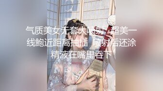 气质美女无套大喷射️超美一线鲍近距离抽插  喷射后还涂精液在嘴里吞下