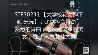 STP30233 【大学校花女神下海 阮阮】，比刷抖音带劲，熟悉的舞曲，这次是全裸的美女，赞 ！人气女神太美